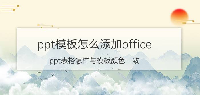 ppt模板怎么添加office ppt表格怎样与模板颜色一致？